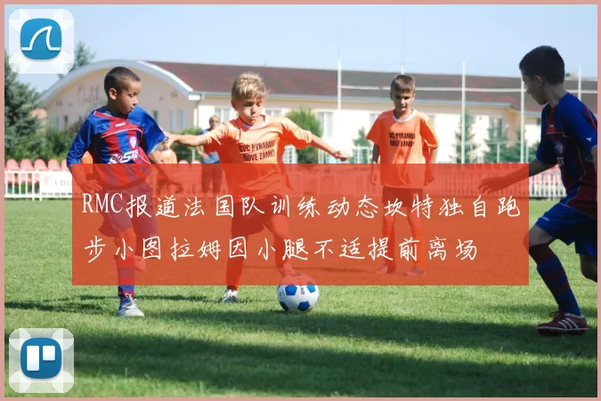 RMC报道法国队训练动态坎特独自跑步小图拉姆因小腿不适提前离场